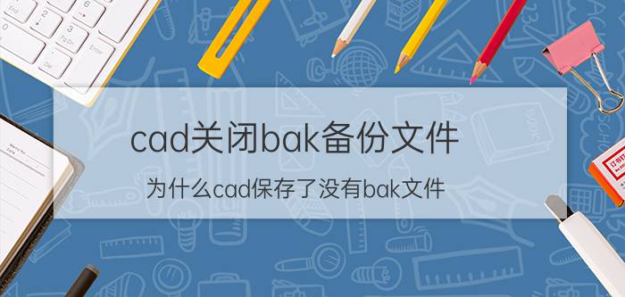 cad关闭bak备份文件 为什么cad保存了没有bak文件？